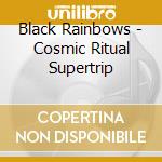 Black Rainbows - Cosmic Ritual Supertrip cd musicale