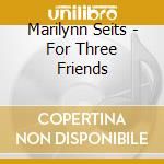 Marilynn Seits - For Three Friends cd musicale di Marilynn Seits