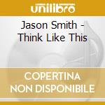 Jason Smith - Think Like This cd musicale di Jason Smith