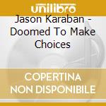 Jason Karaban - Doomed To Make Choices cd musicale di Jason Karaban