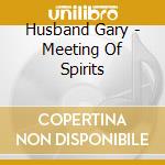 Husband Gary - Meeting Of Spirits cd musicale di Husband Gary