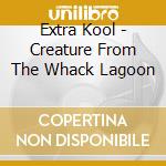 Extra Kool - Creature From The Whack Lagoon cd musicale di Extra Kool