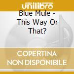 Blue Mule - This Way Or That? cd musicale di Blue Mule