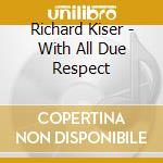 Richard Kiser - With All Due Respect cd musicale di Richard Kiser