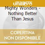 Mighty Wonders - Nothing Better Than Jesus cd musicale di Mighty Wonders