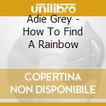 Adie Grey - How To Find A Rainbow cd