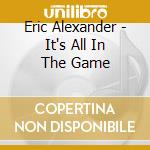 Eric Alexander - It's All In The Game cd musicale di ERIC ALEXANDER