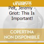 Pelt, Jeremy - Griot: This Is Important! cd
