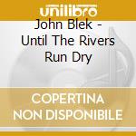 John Blek - Until The Rivers Run Dry cd musicale