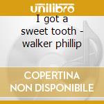 I got a sweet tooth - walker phillip cd musicale di Phillip Walker