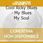Cool Ricky Blues - My Blues My Soul cd musicale di Cool Ricky Blues