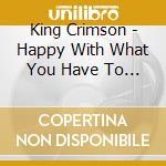 King Crimson - Happy With What You Have To B (3 Cd) cd musicale