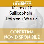 Micheal O' Suilleabhain - Between Worlds cd musicale