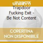 Trapdoor Fucking Exit - Be Not Content cd musicale di Trapdoor Fucking Exit