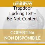 Trapdoor Fucking Exit - Be Not Content cd