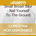 Small Brown Bike - Nail Yourself To The Ground cd musicale di Small Brown Bike