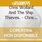 Chris Wollard And The Ship Thieves. - Chris Wollard & The Ship cd musicale di Chris Wollard And The Ship Thieves.