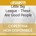 Little Big League - These Are Good People cd musicale di Little Big League