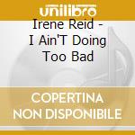 Irene Reid - I Ain'T Doing Too Bad cd musicale di Irene Reid