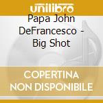 Papa John DeFrancesco - Big Shot cd musicale di PAPA JOHN DEFRANCESCO