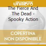 The Fierce And The Dead - Spooky Action cd
