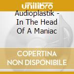 Audioplastik - In The Head Of A Maniac cd musicale di Audioplastik