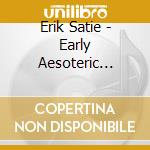 Erik Satie - Early Aesoteric Works (3 Cd) cd musicale di Satie, Erik
