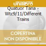Quatuor Tana - Wtc9/11/Different Trains cd musicale di Quatuor Tana