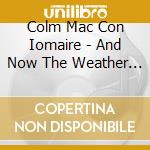 Colm Mac Con Iomaire - And Now The Weather - Agus Anois An Aimsir cd musicale di Colm Mac Con Iomaire