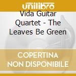 Vida Guitar Quartet - The Leaves Be Green cd musicale di Vida Guitar Quartet