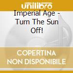 Imperial Age - Turn The Sun Off! cd musicale di Imperial Age