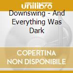 Downswing - And Everything Was Dark cd