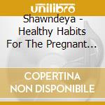 Shawndeya - Healthy Habits For The Pregnant And New Mother cd musicale di Shawndeya