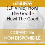 (LP Vinile) Howl The Good - Howl The Good vinile