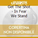 Get The Shot - In Fear We Stand cd