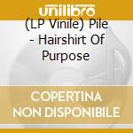 (LP Vinile) Pile - Hairshirt Of Purpose lp vinile