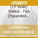 (LP Vinile) Shitkid - Fish (Expanded Edition) vinile