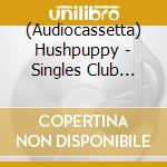 (Audiocassetta) Hushpuppy - Singles Club (Remastered) cd