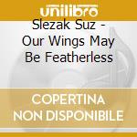 Slezak Suz - Our Wings May Be Featherless cd