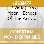 (LP Vinile) Dead Moon - Echoes Of The Past: The Anthology (Black & White Marble Vinyl Box Set) vinile