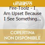 Fire-Toolz - I Am Upset Because I See Something That cd