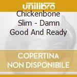 Chickenbone Slim - Damn Good And Ready cd musicale
