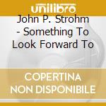 John P. Strohm - Something To Look Forward To cd