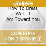 How To Dress Well - I Am Toward You cd