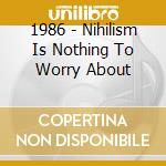 1986 - Nihilism Is Nothing To Worry About cd