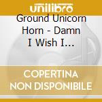 Ground Unicorn Horn - Damn I Wish I Was Fat cd