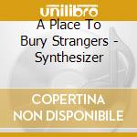 A Place To Bury Strangers - Synthesizer cd