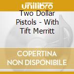 Two Dollar Pistols - With Tift Merritt cd musicale di Two Dollar Pistols