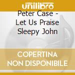 Peter Case - Let Us Praise Sleepy John cd musicale di PETER CASE