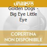 Golden Dogs - Big Eye Little Eye cd musicale di Golden Dogs